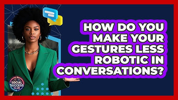 How Do You Make Your Gestures Less Robotic In Conversations? - Social Success Club