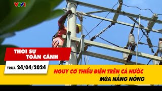 Thời sự toàn cảnh 24\/4: Nguy cơ thiếu điện trên cả nước mùa nắng nóng  | VTV24