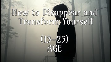 How to Disappear and Transform Yourself (Age 13–25)