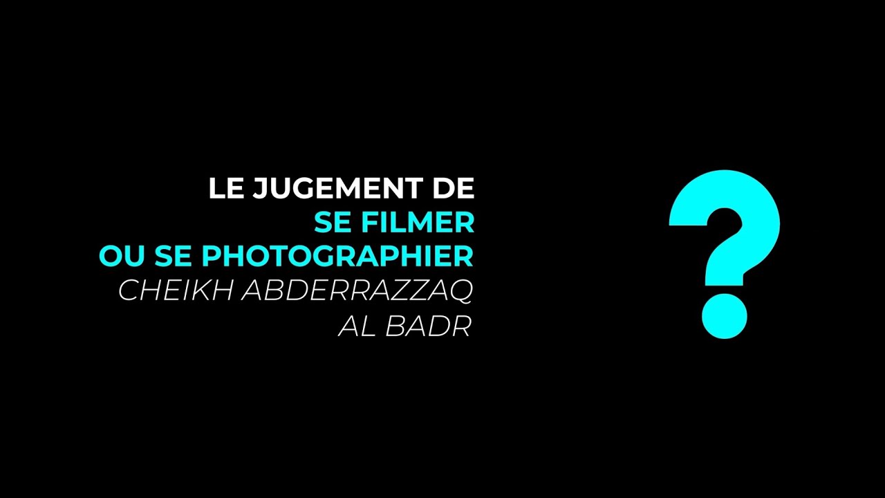 le jugement de se filmer/photographier/Ch Abderrazzaq al Badr