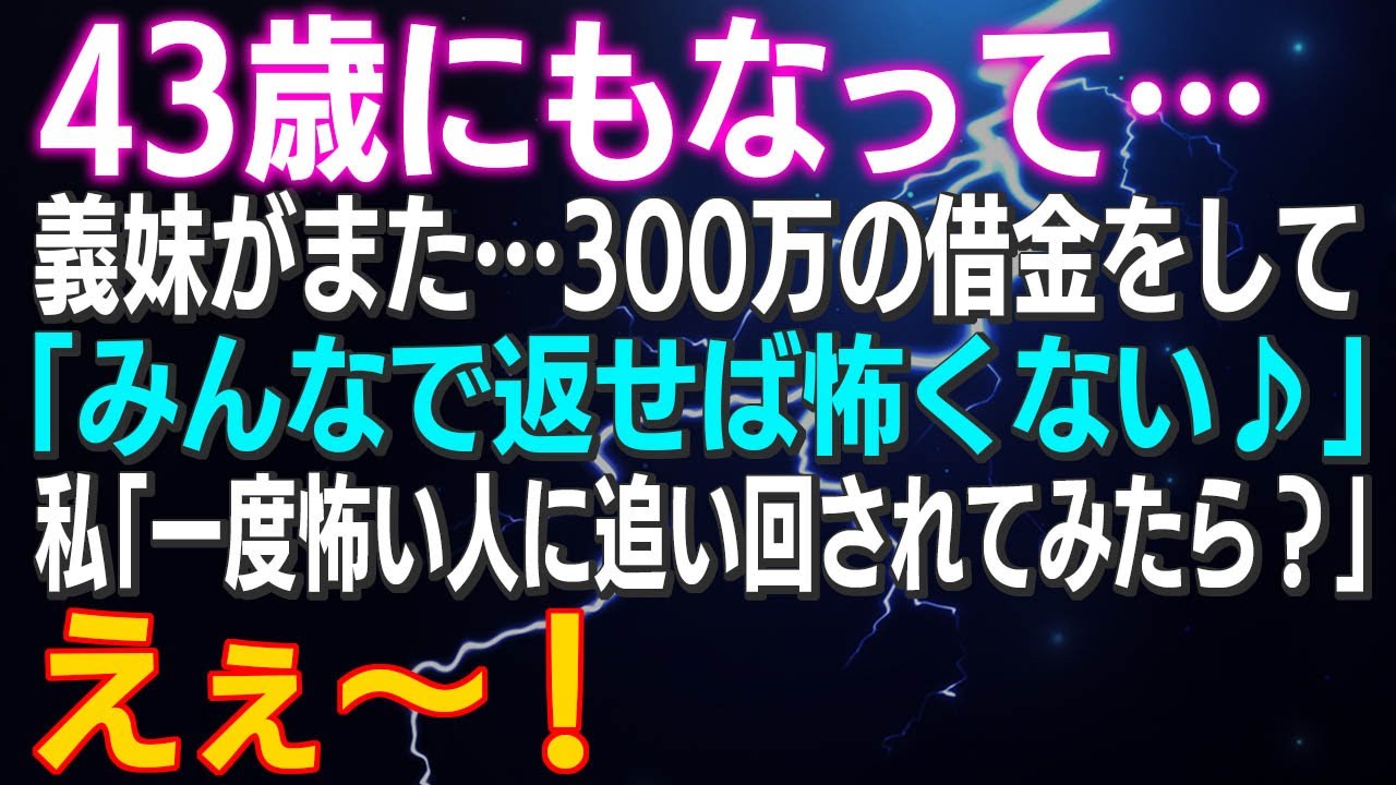 【スカッとする話】43歳にもなって…義妹がまた…300万の借金をして「皆で返せば怖くない♪」私「一度怖い人に追い回されてみたら？」えぇ～！