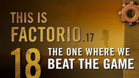 This is Factorio: 0.17 Ep 18: The One Where We Beat the Game