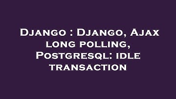 Django : Django, Ajax long polling, Postgresql: idle transaction