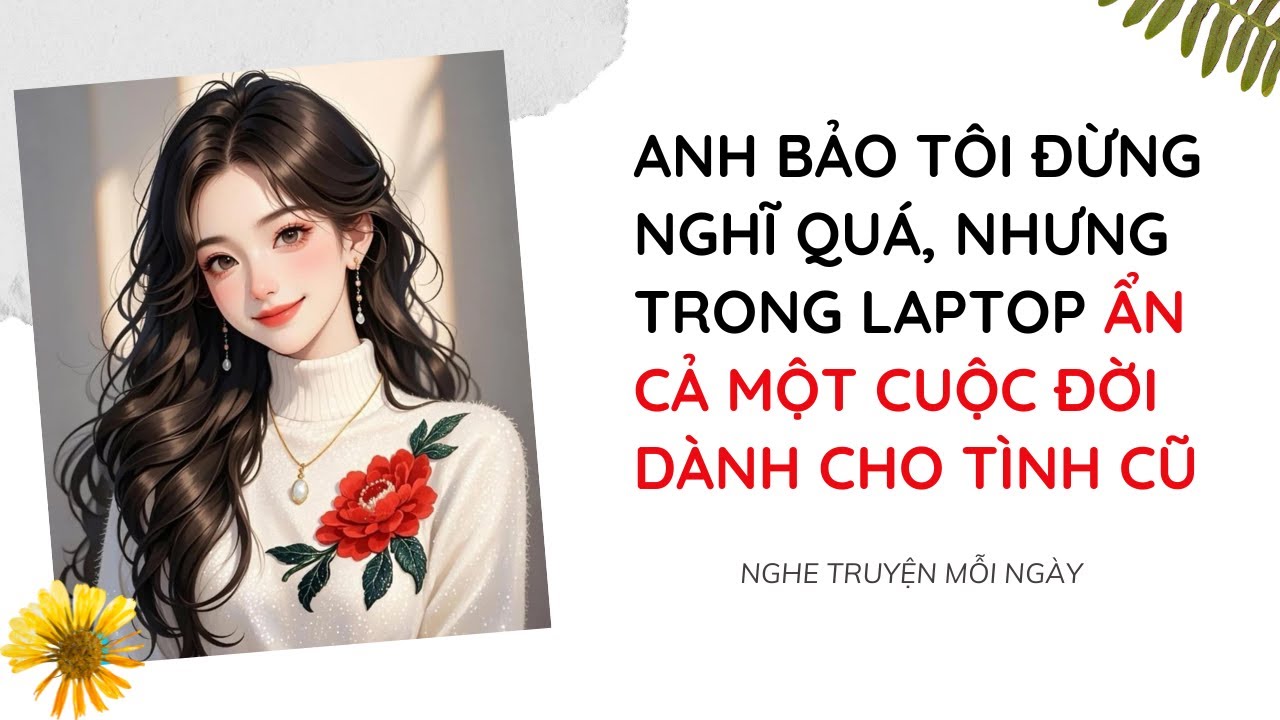 [Truyện Audio] Anh Bảo Tôi Đừng Nghĩ Quá, Nhưng Trong Laptop Ẩn Cả Một Cuộc Đời Dành Cho Tình Cũ