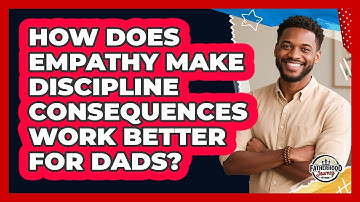 How Does Empathy Make Discipline Consequences Work Better For Dads? - Fatherhood Journey Network