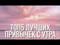 ТОП5 ЛУЧШИХ ПРИВЫЧЕК С УТРА