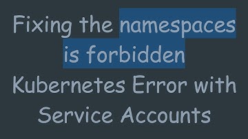 Fixing the namespaces is forbidden Kubernetes Error with Service Accounts