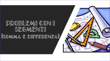 Problemi con i segmenti -  parte 2 - somma e differenza