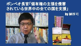 ポンぺオ長官「領有権の主張を侵害されている世界中の全ての国を支援」　by榊淳司