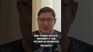 МНЕ ТРУДНО СКАЗАТЬ ЧЕЛОВЕКУ О ТОМ, ЧТО МНЕ НЕ НРАВИТСЯ: КАК БЫТЬ? Михаил Лабковский