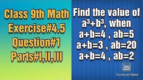 Find the value of a³+b³, when||a+b=4, ab=5||a+b=3, ab=20||a+b=4, ab=2
