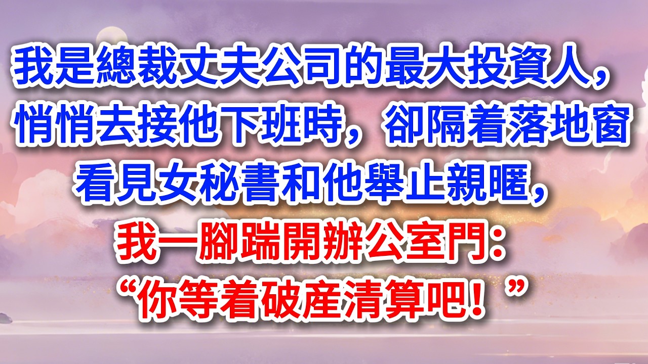 我是總裁丈夫公司的最大投資人，悄悄去接他下班時，卻隔着落地窗看見女秘書和他舉止親暱，我一腳踹開辦公室門：“你等着破産清算吧！”
