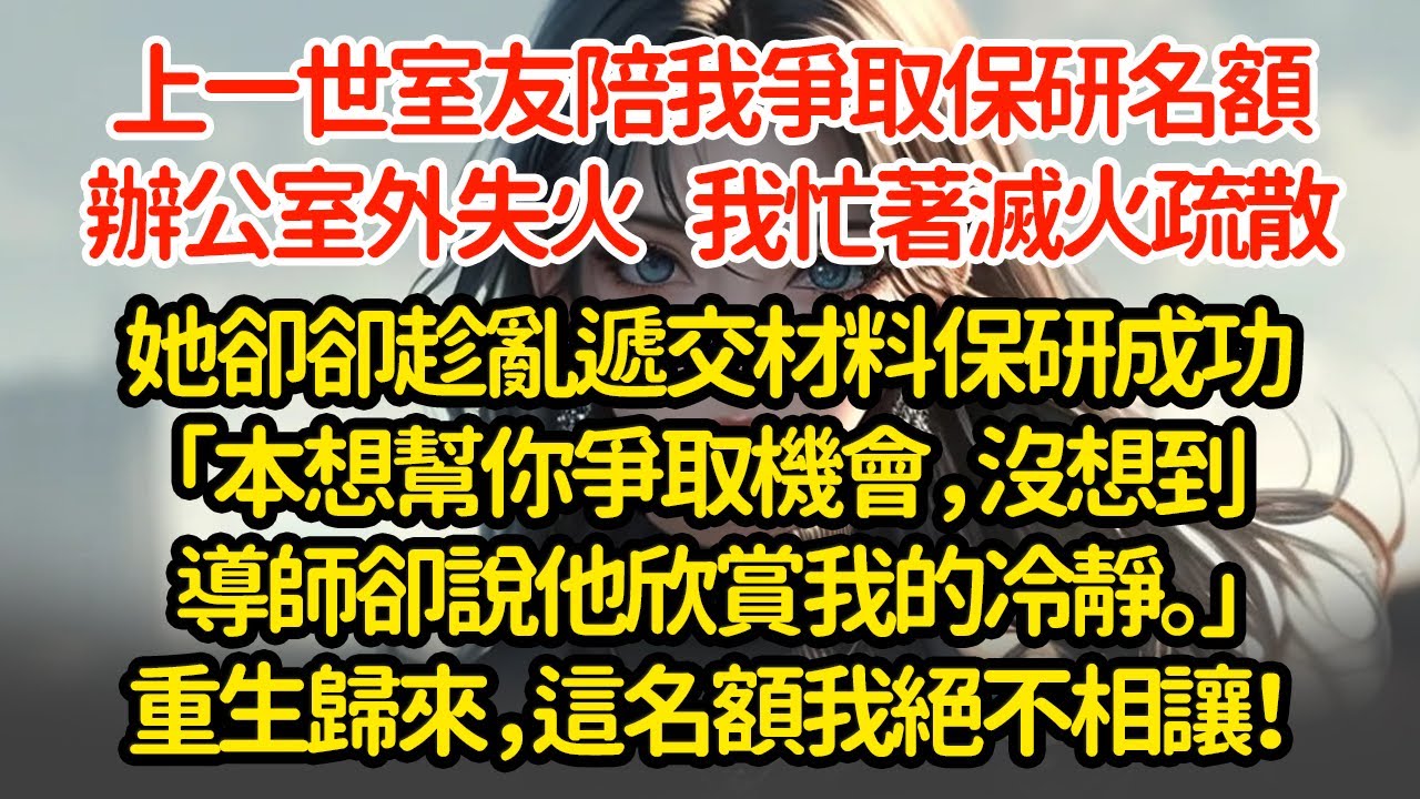 上一世室友陪我爭取保研名額，導師辦公室外失火  我忙著滅火疏散她卻卻趁亂遞交材料保研成功「本想幫你爭取機會，沒想到導師說他欣賞我的冷靜。」重生歸來，這名額我絕不相讓！