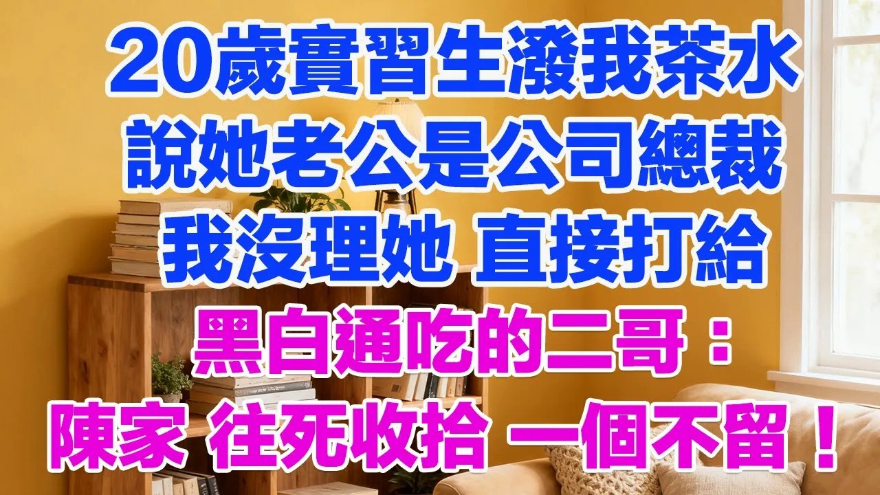20歲實習生潑我茶水說她老公是公司總裁我沒理她 直接打給黑白通吃的二哥：陳家 往死收拾 一個不留！#正能量 #故事分享 #生活經驗 #情感