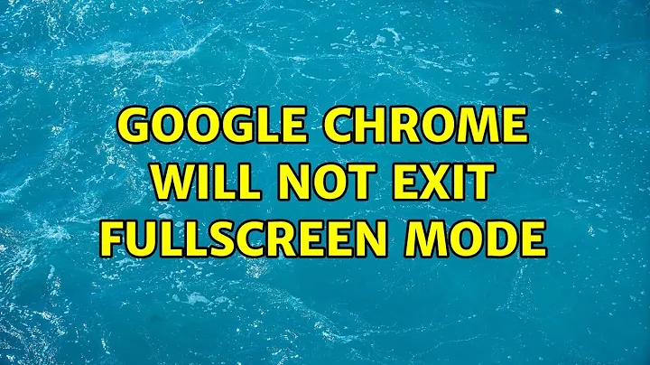 Google Chrome will not exit fullscreen mode