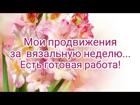 Вязание- Мои продвижения за неделю--Есть готовая работа! Обзор-