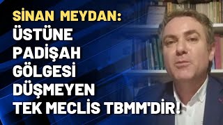 Sinan Meydan: Üstüne padişah gölgesi düşmeyen tek meclis TBMM'dir!