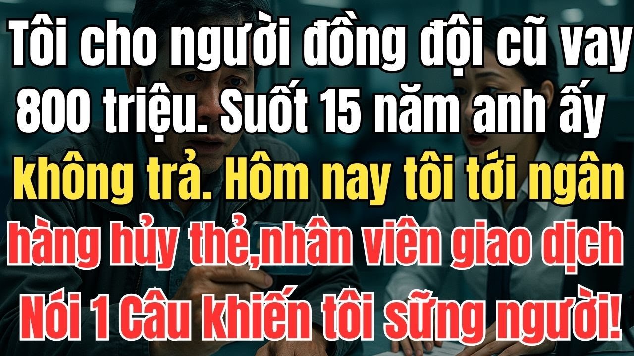 Cho đồng đội cũ vay 800 triệu suốt 15 năm không Trả, đến ngân hàng hủy thẻ thì nhân viên nói một câu