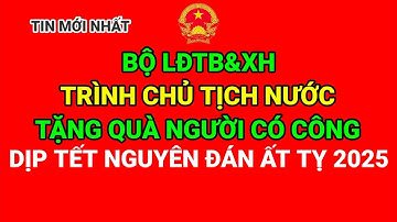 BỘ LĐTB&XH TRÌNH CHỦ TỊCH NƯỚC TẶNG QUÀ NGƯỜI CÓ CÔNG VỚI CÁCH MẠNG DỊP TẾT NGUYÊN ĐÁN ẤT TỴ 2025