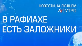 В Рафиахе есть заложники \\ выпуск новостей на Лучшем радио от 15 мая 2024