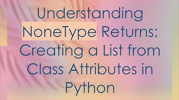Understanding NoneType Returns: Creating a List from Class Attributes in Python