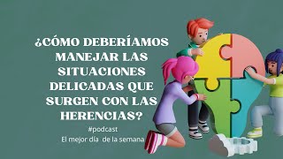 ¿Cómo deberíamos manejas las situaciones delicadas que surgen con las herencias?