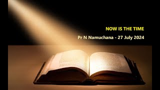 NOW IS THE TIME - Pr N Namuchana - 27 July 2024