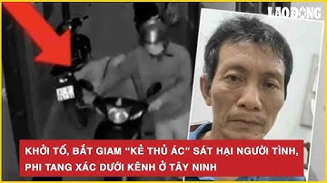 Nóng hôm nay: Khởi tố, bắt giam “kẻ thủ ác” sát hại người tình, phi tang xác dưới kênh ở Tây Ninh