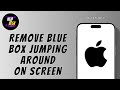 HOW TO REMOVE BLUE BOX JUMPING AROUND ON IPHONE SCREEN