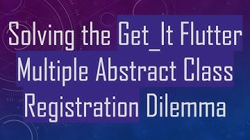Solving the Get_It Flutter Multiple Abstract Class Registration Dilemma