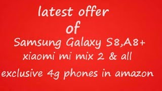 offer of Samsung s8,a8+,xiaomi mi mix 2, and Amazon phones