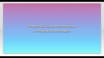 PowerShell script error: the string is missing the terminator: