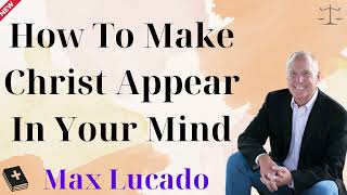 How To Make Christ Appear In Your Mind - Max Lucado