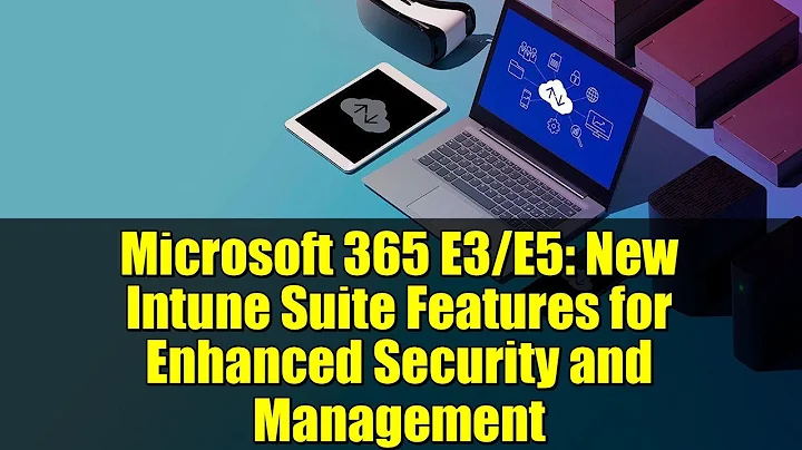 Microsoft 365 E3/E5: New Intune Suite Features for Enhanced Security and Management