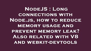 NodeJS : Long connections with Node.js, how to reduce memory usage and prevent memory leak Also rel
