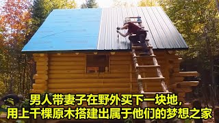 男人带妻子在野外买下一块地，用上千棵原木搭建出属于他们的梦想之家 | 在野外建造
