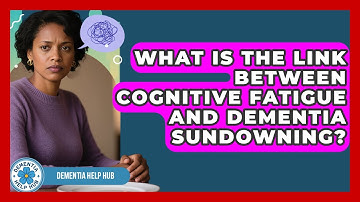 What Is The Link Between Cognitive Fatigue And Dementia Sundowning? - Dementia Help Hub