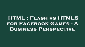 HTML : Flash vs HTML5 for Facebook Games - A Business Perspective