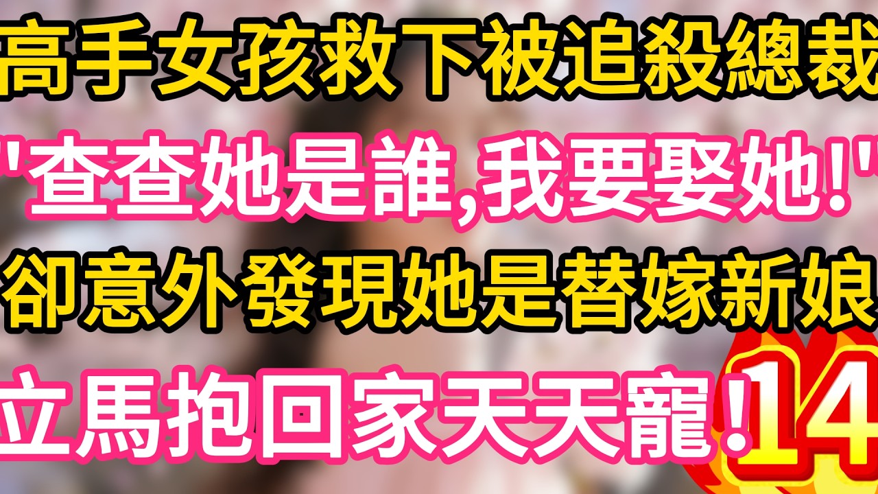【14】高手女孩救下被追殺總裁，“查查她是誰，我要娶她！”卻意外發現她是替嫁新娘，立馬抱回家天天寵！#故事#言情小說#一口氣看完#爽文