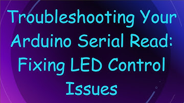 Troubleshooting Your Arduino Serial Read: Fixing LED Control Issues