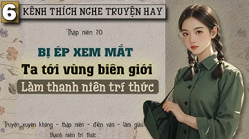 Tập 6 : Thập niên 70 bị ép xem mắt ta tới vùng biên giới làm thanh niên trí thức