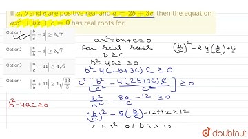 If a, b and c are positive real and a = 2b + 3c, then the equation ax^(2) + bx + c = 0 has real ...