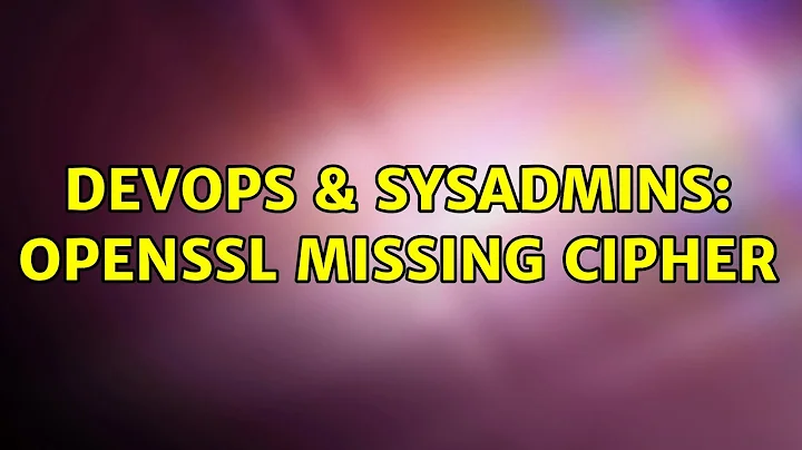 DevOps & SysAdmins: OpenSSL missing cipher (2 Solutions!!)