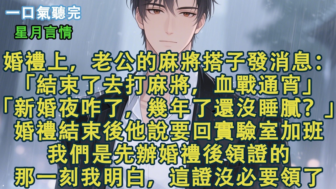 婚禮上，老公的麻將搭子發消息：「結束了去打麻將，血戰通宵。」「新婚夜咋了，幾年了還沒睡膩？」婚禮結束後他說要回實驗室加班。我們是先辦婚禮後領證的。那一刻我就明白，這證沒必要領了。#小說 #有聲書