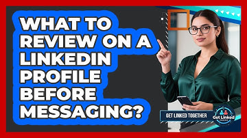 What To Review On A LinkedIn Profile Before Messaging?