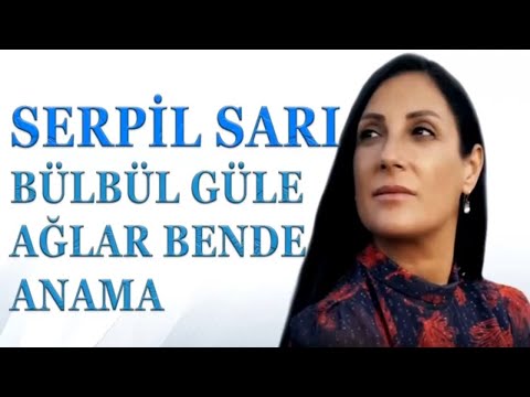 SERPİL SARI -BÜLBÜL GÜLE AĞLAR BENDE ANAMA