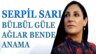 SERPİL SARI -BÜLBÜL GÜLE AĞLAR BENDE ANAMA