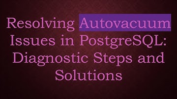 Resolving Autovacuum Issues in PostgreSQL: Diagnostic Steps and Solutions