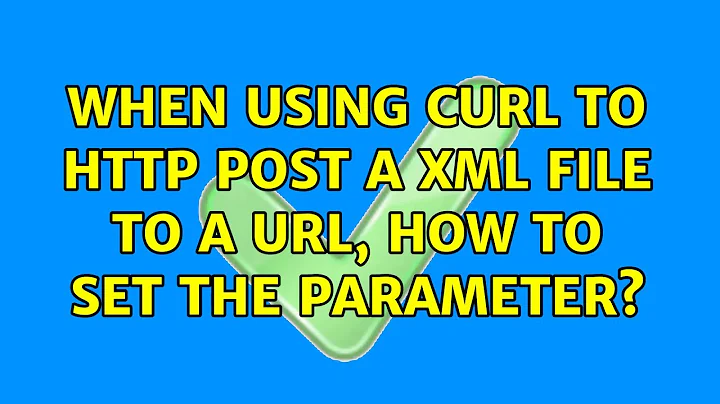 When using curl to http post a xml file to a url, how to set the parameter?