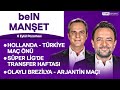 Hollanda maçı öncesi A Milli Takım, Transferde son hafta | beIN MANŞET | Murat Caner & Uğur Meleke